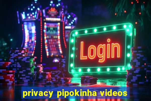 privacy pipokinha videos